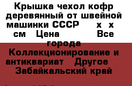 Крышка чехол кофр деревянный от швейной машинки СССР 50.5х22х25 см › Цена ­ 1 000 - Все города Коллекционирование и антиквариат » Другое   . Забайкальский край